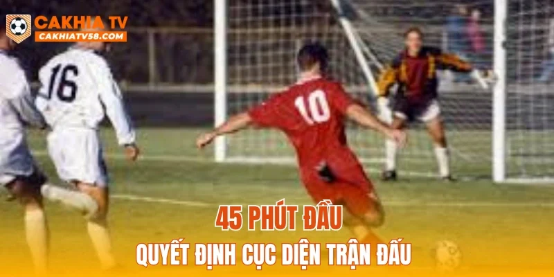 45 phút đầu quyết định cục diện trận đấu