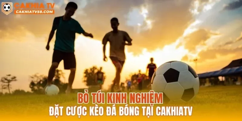 Bỏ túi kinh nghiệm đặt cược kèo đá bóng tại CAKHIATV