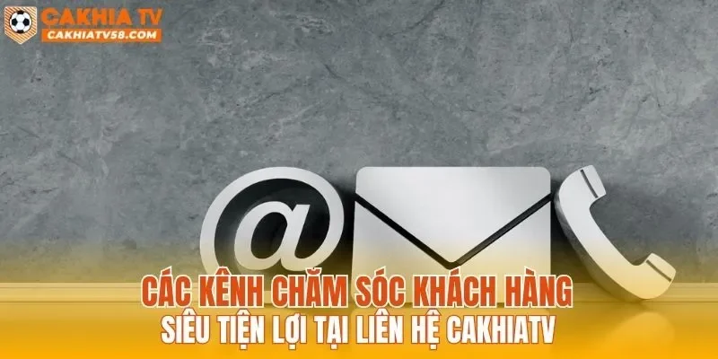 Các kênh chăm sóc khách hàng siêu tiện lợi tại liên hệ CAKHIATV