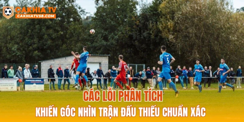 Các lỗi phân tích khiến góc nhìn trận đấu thiếu chuẩn xác