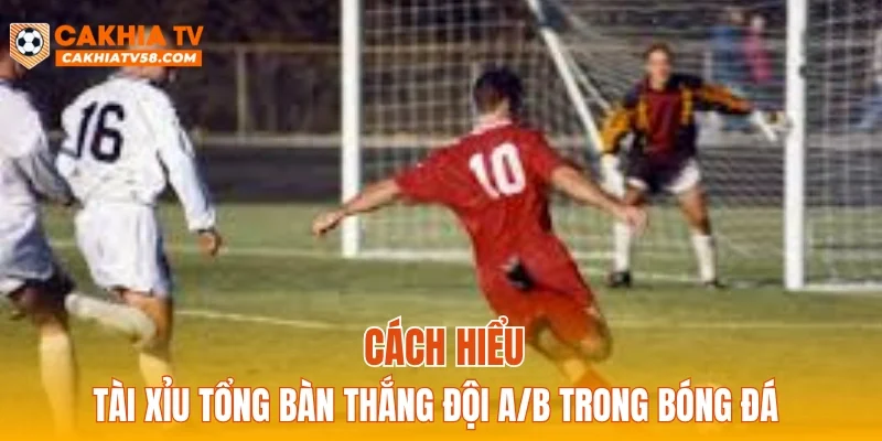 Cách hiểu tài xỉu tổng bàn thắng đội A/B trong bóng đá