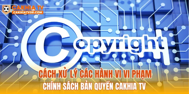 Cách xử lý các hành vi vi phạm chính sách bản quyền CAKHIATV