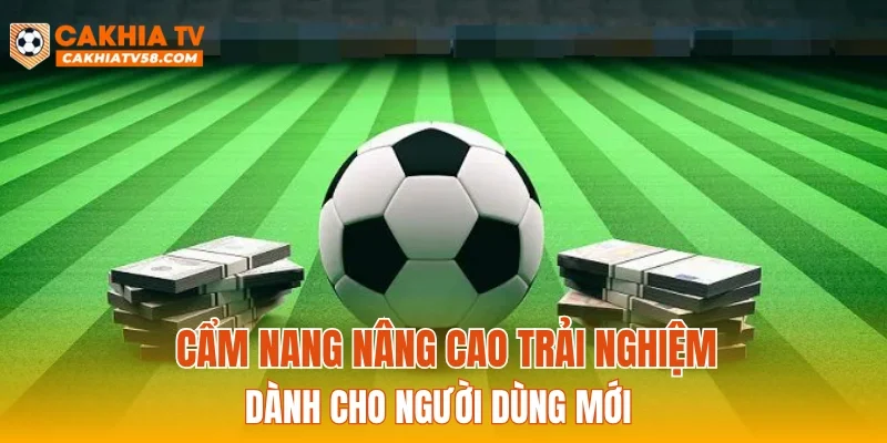 Cẩm nang nâng cao trải nghiệm dành cho người dùng mới