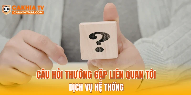 Câu hỏi thường gặp liên quan tới dịch vụ hệ thống