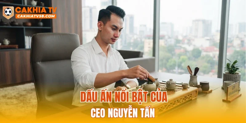 Dấu ấn nổi bật của CEO Nguyễn Tấn