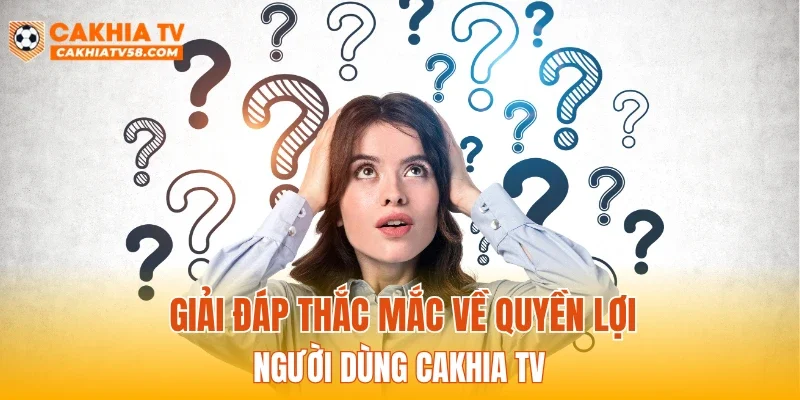 Giải đáp thắc mắc về quyền lợi người dùng CAKHIATV