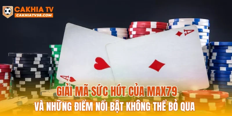 Giải mã sức hút của MAX79 và những điểm nổi bật không thể bỏ qua