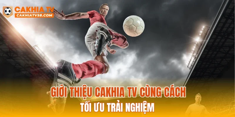 Giới thiệu CAKHIATV cùng cách tối ưu trải nghiệm