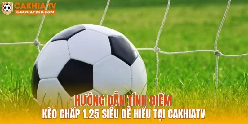Hướng dẫn tính điểm kèo chấp 1.25 siêu dễ hiểu tại CAKHIATV