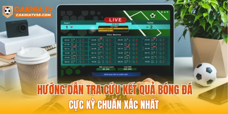 Hướng dẫn tra cứu kết quả bóng đá cực kỳ chuẩn xác nhất