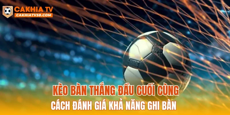 Kèo bàn thắng đầu cuối cùng cách đánh giá khả năng ghi bàn