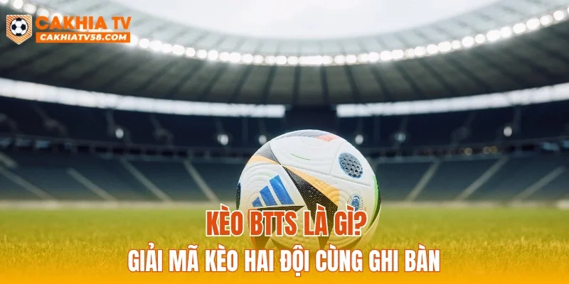 Kèo BTTS là gì? Giải mã kèo hai đội cùng ghi bàn