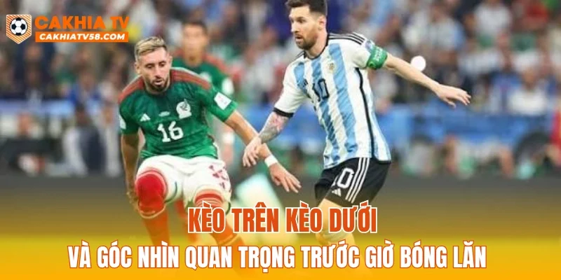 Kèo trên kèo dưới và góc nhìn quan trọng trước giờ bóng lăn