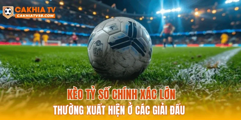 Kèo tỷ số chính xác thường xuất hiện ở các giải đấu lớn