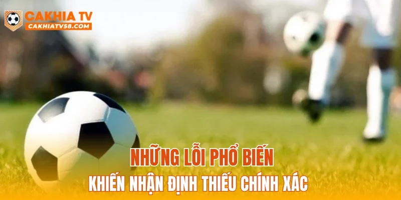 Những lỗi phổ biến khiến nhận định thiếu chính xác