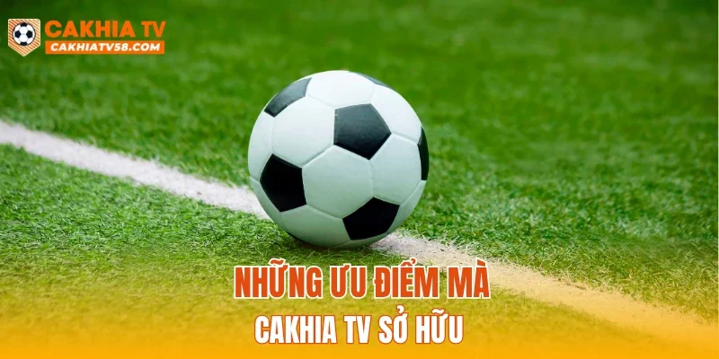 Những ưu điểm mà CAKHIATV sở hữu