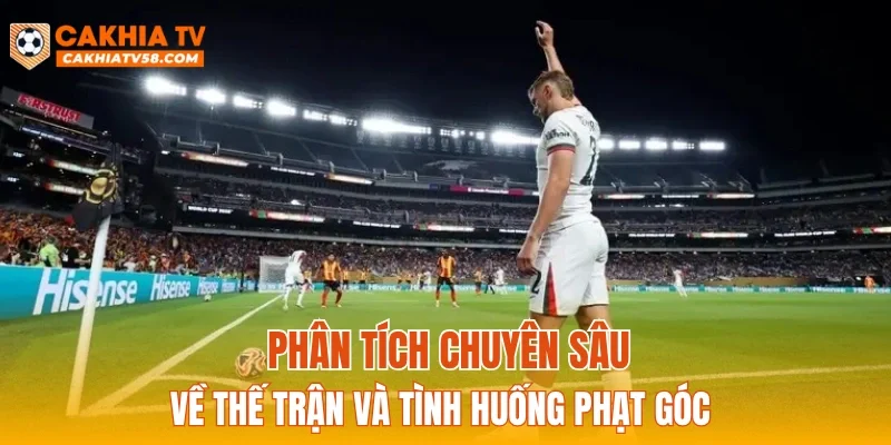 Phân tích chuyên sâu về thế trận và tình huống phạt góc