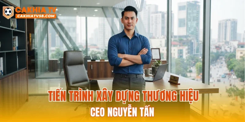 Tiến trình xây dựng thương hiệu CEO Nguyễn Tấn