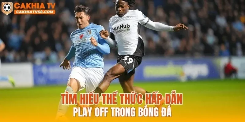 Tìm hiểu thể thức hấp dẫn Play Off trong bóng đá