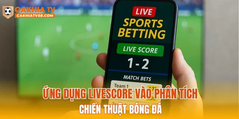 Ứng dụng Livescore vào phân tích chiến thuật bóng đá